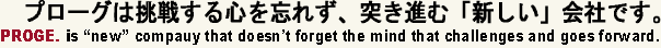 PROGE.は挑戦する心を忘れず、突き進む「新しい」会社です。